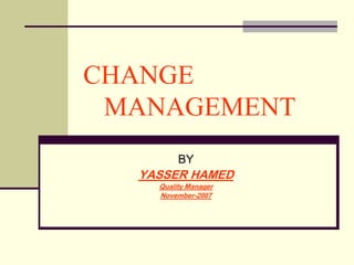 CHANGE
MANAGEMENT
BY
YASSER HAMED
Quality Manager
2007-November
 
