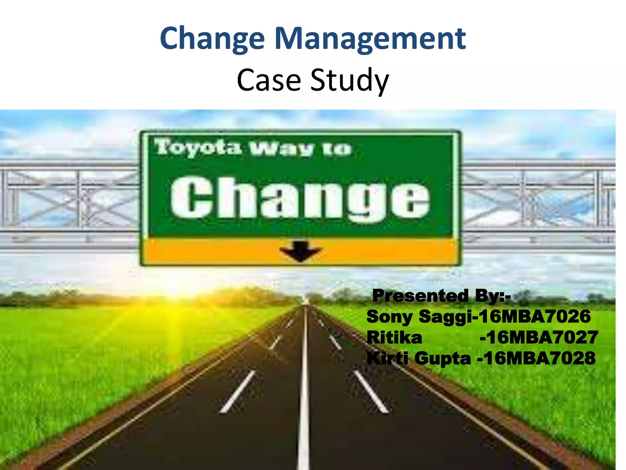 Change Management
Case Study
Presented By:-
Sony Saggi-16MBA7026
Ritika -16MBA7027
Kirti Gupta -16MBA7028