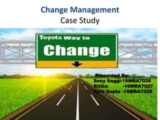 Change Management
Case Study
Presented By:-
Sony Saggi-16MBA7026
Ritika -16MBA7027
Kirti Gupta -16MBA7028
 