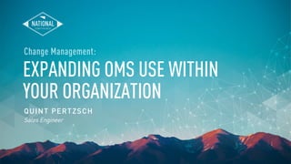 EXPANDING OMS USE WITHIN
YOUR ORGANIZATION
QUINT PERTZSCH
Sales Engineer
Change Management:
 