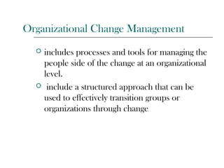 Organizational Change Management
 includes processes and tools for managing the
people side of the change at an organizational
level.
 include a structured approach that can be
used to effectively transition groups or
organizations through change
 