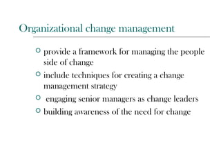 Organizational change management
 provide a framework for managing the people
side of change
 include techniques for creating a change
management strategy
 engaging senior managers as change leaders
 building awareness of the need for change
 