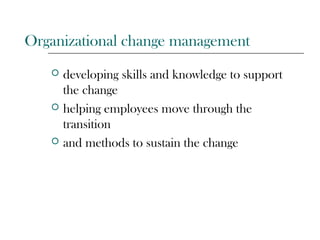 Organizational change management
 developing skills and knowledge to support
the change
 helping employees move through the
transition
 and methods to sustain the change
 