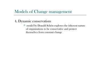 Models of Change management
4. Dynamic conservatism
 model by Donald Schön explores the inherent nature
of organizations to be conservative and protect
themselves from constant change
 