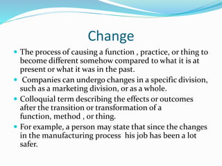 Change
 The process of causing a function , practice, or thing to
become different somehow compared to what it is at
pres...