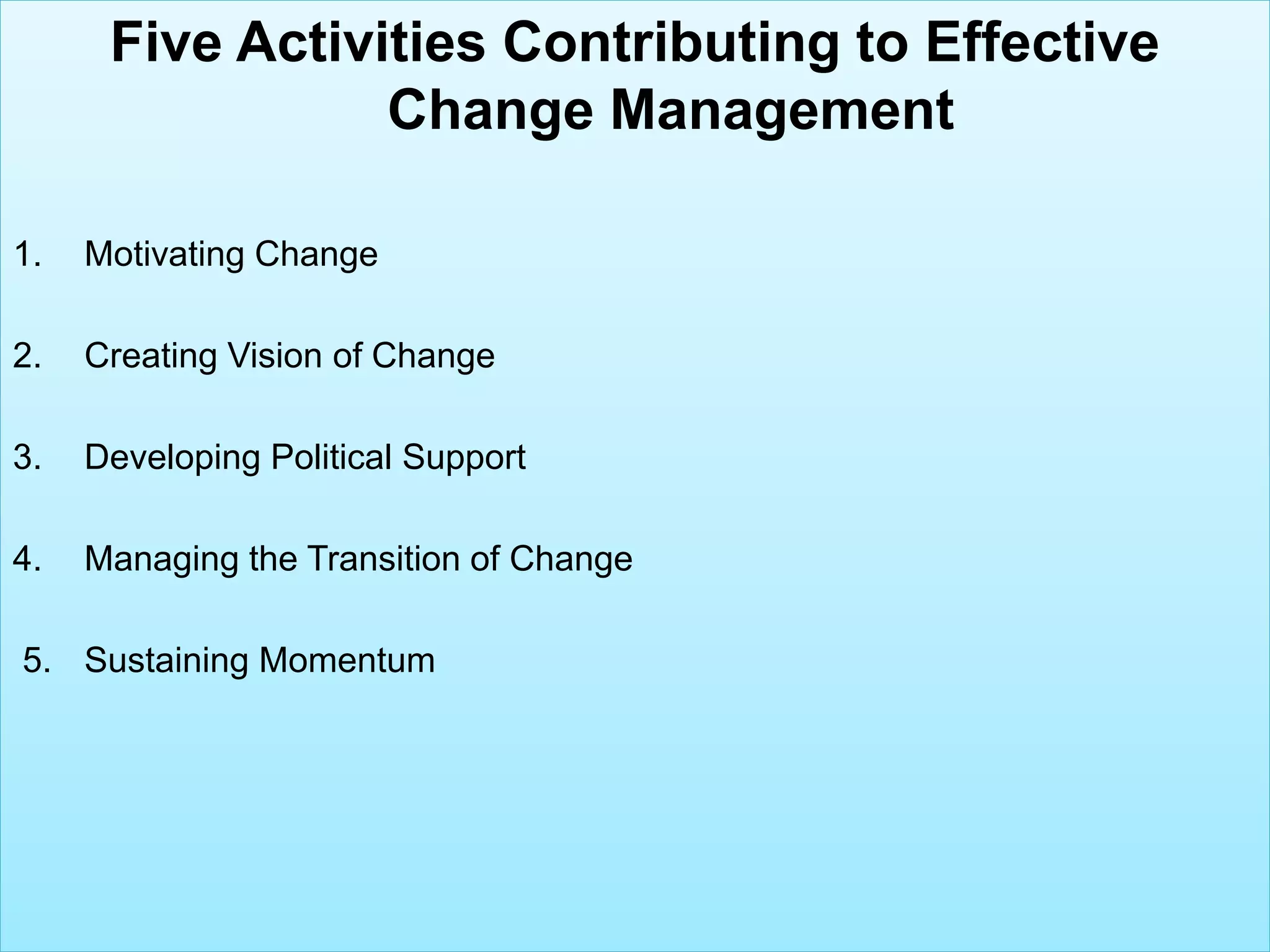 -------------Five Activities Contributing to Effective
Change Management
1. Motivating Change
2. Creating Vision of Change
3. Developing Political Support
4. Managing the Transition of Change
5. Sustaining Momentum
 
