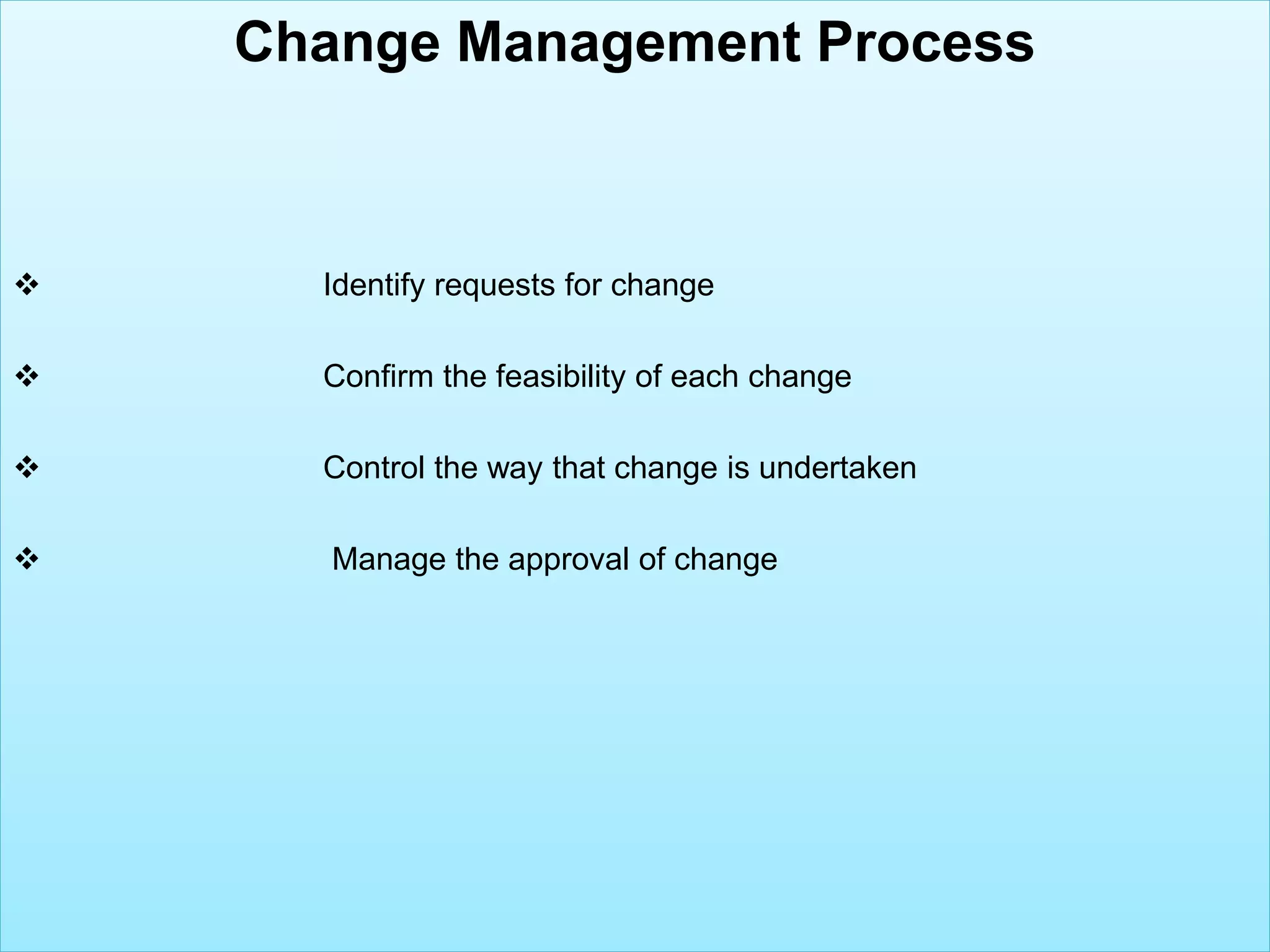 --------------------------------------Change Management Process
 Identify requests for change
 Confirm the feasibility of each change
 Control the way that change is undertaken
 Manage the approval of change
 