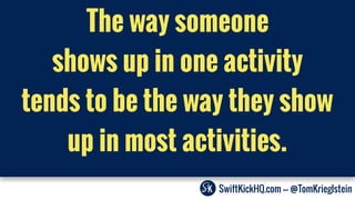 SwiftKickHQ.com --- @TomKrieglstein
The way someone
shows up in one activity
tends to be the way they show
up in most activities.
 