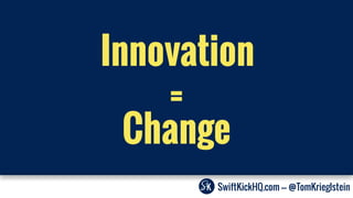 SwiftKickHQ.com --- @TomKrieglstein
=
Change
Innovation
 