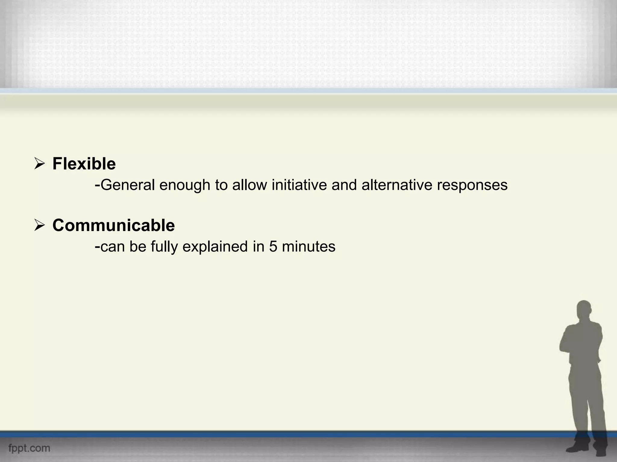  Flexible
-General enough to allow initiative and alternative responses
 Communicable
-can be fully explained in 5 minutes
 