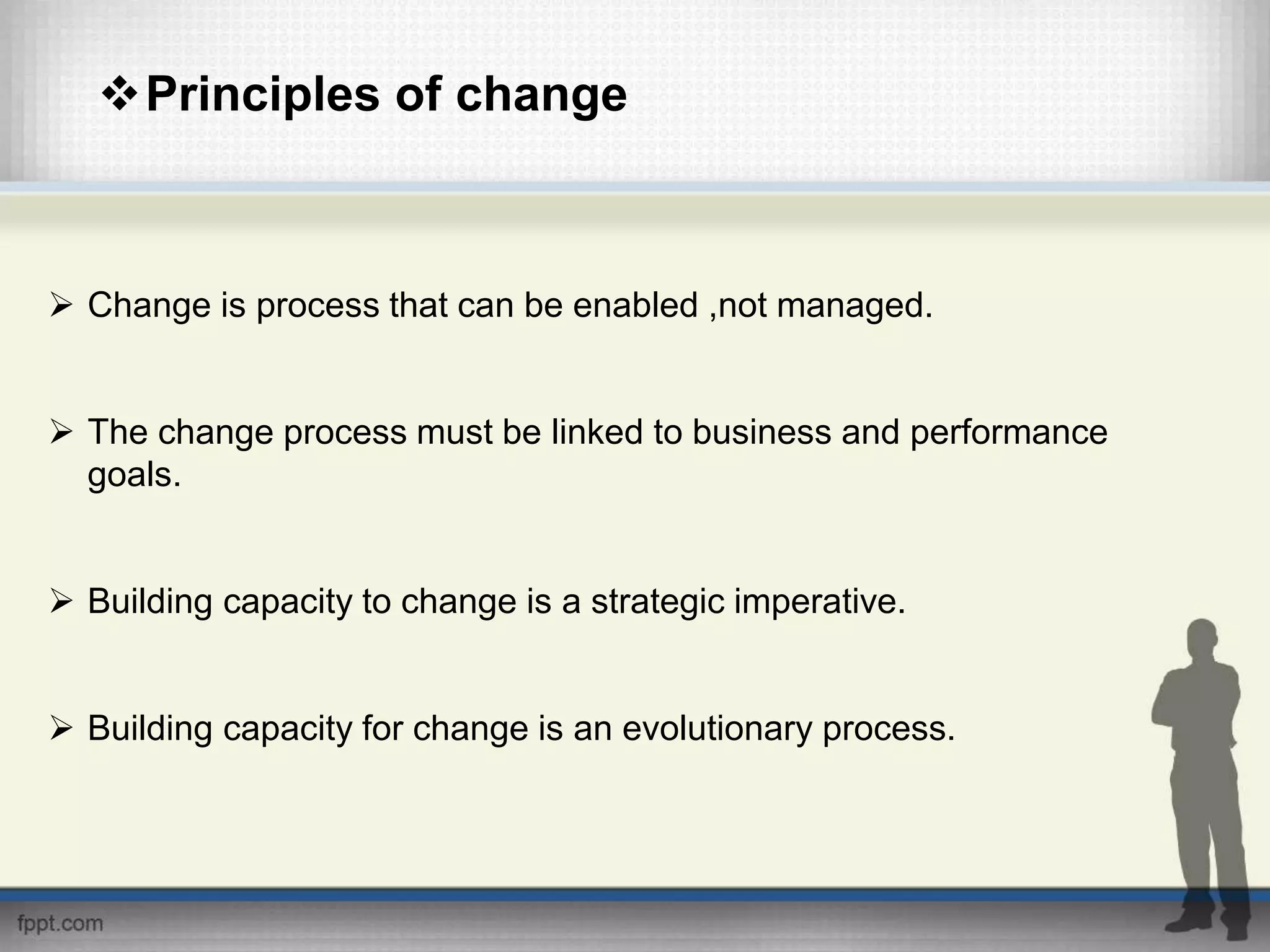 Principles of change
 Change is process that can be enabled ,not managed.
 The change process must be linked to business and performance
goals.
 Building capacity to change is a strategic imperative.
 Building capacity for change is an evolutionary process.
 