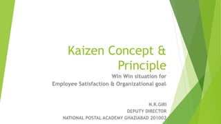 Kaizen Concept &
Principle
Win Win situation for
Employee Satisfaction & Organizational goall
N.R.GIRI
DEPUTY DIRECTOR
NATIONAL POSTAL ACADEMY GHAZIABAD 201002
 