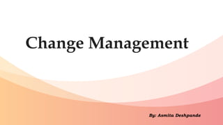 Change Management
By: Asmita Deshpande
 