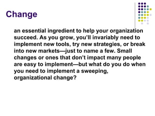 Change
an essential ingredient to help your organization
succeed. As you grow, you’ll invariably need to
implement new too...