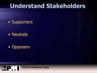 The Art of Managing Change
Understand Stakeholders
• Supporters
• Neutrals
• Opposers
 