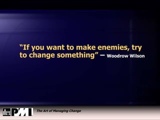 The Art of Managing Change
“If you want to make enemies, try
to change something” – Woodrow Wilson
 