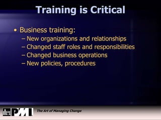 The Art of Managing Change
Training is Critical
• Business training:
– New organizations and relationships
– Changed staff roles and responsibilities
– Changed business operations
– New policies, procedures
 