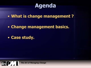 The Art of Managing Change
Agenda
• What is change management ?
• Change management basics.
• Case study.
 