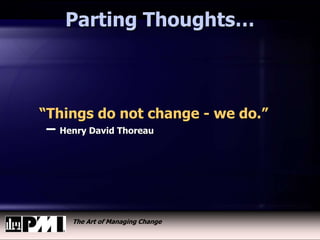 The Art of Managing Change
Parting Thoughts…
“Things do not change - we do.”
– Henry David Thoreau
 