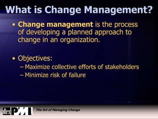 The Art of Managing Change
What is Change Management?
• Change management is the process
of developing a planned approach to
change in an organization.
• Objectives:
– Maximize collective efforts of stakeholders
– Minimize risk of failure
 