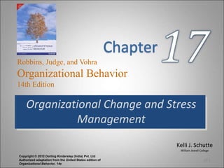 Kelli J. Schutte
William Jewell College
Robbins, Judge, and Vohra
Organizational Behavior
14th Edition
Organizational Change and Stress
Management
17-1
Copyright © 2012 Dorling Kindersley (India) Pvt. Ltd
Authorized adaptation from the United States edition of
Organizational Behavior, 14e
 