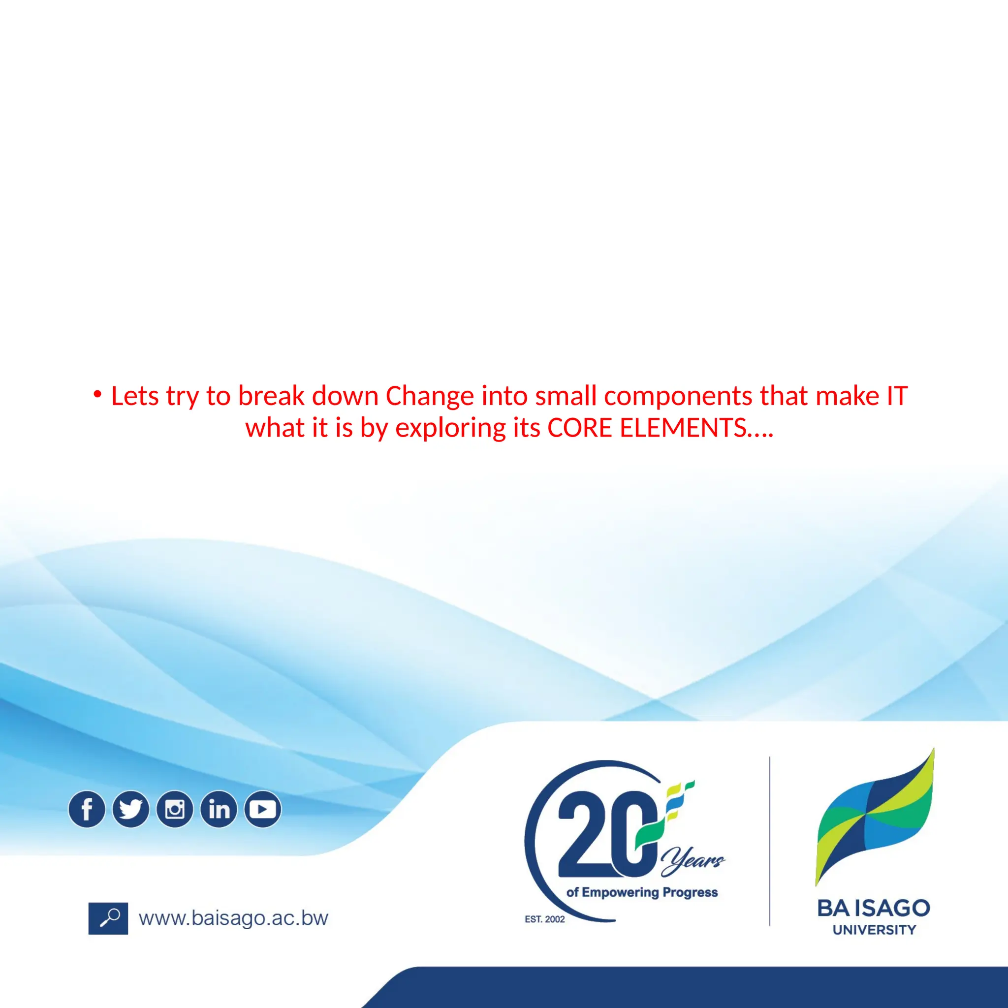 • Lets try to break down Change into small components that make IT
what it is by exploring its CORE ELEMENTS….
 