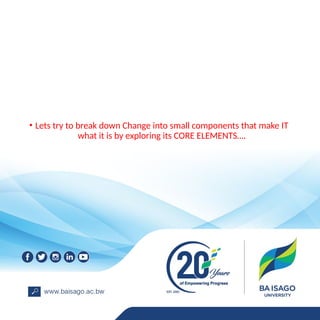 • Lets try to break down Change into small components that make IT
what it is by exploring its CORE ELEMENTS….
 