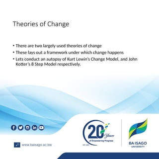 Theories of Change
• There are two largely used theories of change
• These lays out a framework under which change happens
• Lets conduct an autopsy of Kurt Lewin’s Change Model, and John
Kotter’s 8 Step Model respectively.
 