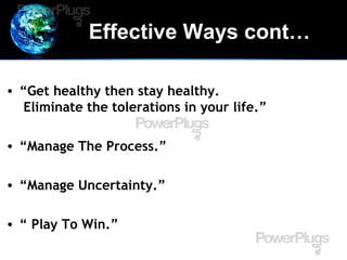 Effective Ways cont…
• “Get healthy then stay healthy.
Eliminate the tolerations in your life.”
• “Manage The Process.”
• “Manage Uncertainty.”
• “ Play To Win.”
 