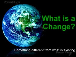 What is a
Change?
Something different from what is existing
 