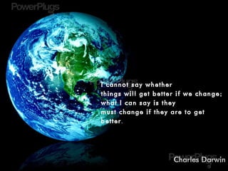 I cannot say whether
things will get better if we change;
what I can say is they
must change if they are to get
better.
Charles Darwin
 