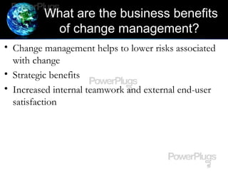 What are the business benefits
of change management?
• Change management helps to lower risks associated
with change
• Str...