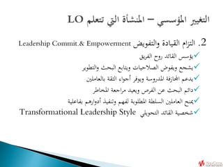 2.‫التفويض‬‫و‬ ‫القيادة‬ ‫ام‬‫ز‬‫الت‬Leadership Commit.& Empowerment
‫يق‬‫ر‬‫الف‬ ‫روح‬ ‫القائد‬ ‫يؤسس‬
‫التطوير‬‫و‬ ‫البحث‬ ‫ويتابع‬ ‫الصالحيات‬ ‫ويفوض‬ ‫يشجع‬
‫بالعاملني‬ ‫الثقة‬ ‫اء‬‫و‬‫أج‬ ‫ويوفر‬ ‫املدروسة‬ ‫اجملازفة‬ ‫يدعم‬
‫املخاطر‬ ‫اجعة‬‫ر‬‫م‬ ‫ويعيد‬ ‫الفرص‬ ‫عن‬ ‫البحث‬ ‫دائم‬
‫بفاعلية‬ ‫ارهم‬‫و‬‫أد‬ ‫وتنفيذ‬ ‫لفهم‬ ‫املطلوبة‬ ‫السلطة‬ ‫العاملني‬ ‫مينح‬
‫التحويلي‬ ‫القائد‬ ‫شخصية‬Transformational Leadership Style
 