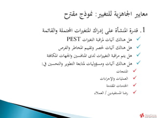 1.‫القائمة‬‫و‬ ‫احملتملة‬ ‫ات‬‫ري‬‫املتغ‬ ‫اك‬‫ر‬‫إد‬ ‫على‬ ‫املنشأة‬ ‫قدرة‬
‫ات‬‫ري‬‫التغ‬ ‫اقبة‬‫ر‬‫مل‬ ‫آليات‬ ‫هنالك‬ ‫هل‬PEST
‫الفرص‬‫و‬ ‫املخاطر‬ ‫وتقييم‬ ‫حلصر‬ ‫آليات‬ ‫هنالك‬ ‫هل‬
‫املكافئة‬ ‫اجلهات‬‫و‬ ‫املنافسني‬ ‫لدى‬ ‫ات‬‫ري‬‫التغي‬ ‫اقبة‬‫ر‬‫م‬ ‫يتم‬ ‫هل‬
‫يف‬ ‫التحسني‬‫و‬ ‫التطوير‬ ‫ملتابعة‬ ‫ليات‬‫و‬‫ومسؤ‬ ‫آليات‬ ‫هنالك‬ ‫هل‬:
‫املنتجات‬
‫اءات‬‫ر‬‫اإلج‬‫و‬ ‫العمليات‬
‫املقدمة‬ ‫اخلدمات‬
‫املستفيدين‬ ‫رضا‬/‫العمالء‬
 