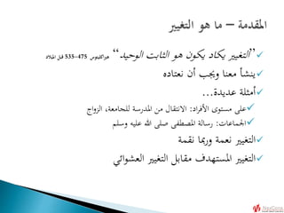 ”‫الوحيد‬ ‫الثابت‬ ‫هو‬ ‫يكون‬ ‫يكاد‬ ‫التغيري‬“‫اكليتوس‬‫ري‬‫ه‬535-475‫امليالد‬ ‫قبل‬
‫نعتاده‬ ‫أن‬ ‫وجيب‬ ‫معنا‬ ‫ينشأ‬
‫عديدة‬ ‫أمثلة‬...
‫اد‬‫ر‬‫األف‬ ‫مستوى‬ ‫على‬:‫اج‬‫و‬‫الز‬ ،‫للجامعة‬ ‫املدرسة‬ ‫من‬ ‫االنتقال‬
‫اجلماعات‬:‫وسلم‬ ‫عليه‬ ‫هللا‬ ‫صلى‬ ‫املصطفى‬ ‫رسالة‬
‫نقمة‬ ‫مبا‬‫ر‬‫و‬ ‫نعمة‬ ‫التغيري‬
‫ائي‬‫و‬‫العش‬ ‫التغيري‬ ‫مقابل‬ ‫املستهدف‬ ‫التغيري‬
 