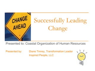 Successfully Leading
Change
Presented to: Coastal Organization of Human Resources
Presented by:

Diane Tinney, Transformation Leader
Inspired People, LLC

 