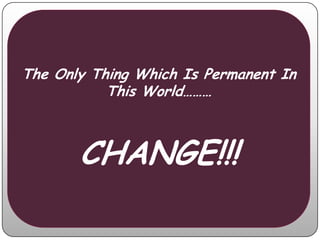 The Only Thing Which Is Permanent In
           This World………



       CHANGE!!!
 
