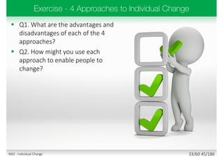  Q1. What are the advantages and
disadvantages of each of the 4
approaches?
 Q2. How might you use each
approach to enable people to
change?
33/60 45/186M02 - Individual Change
 