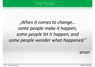 „When it comes to change…
some people make it happen,
some people let it happen, and
some people wonder what happened.”
anon
58/60 70/186M02 - Individual Change
 