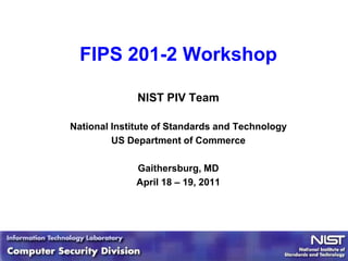 FIPS 201-2 Workshop

              NIST PIV Team

National Institute of Standards and Technology
         US Department of Commerce

              Gaithersburg, MD
              April 18 – 19, 2011




                                      1
                      1
 