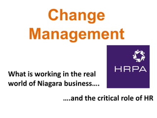 Change 
Management 
What is working in the real 
world of Niagara business…. 
….and the critical role of HR 
 