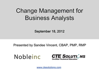 Change Management for
   Business Analysts

            September 18, 2012



Presented by Sandee Vincent, CBAP, PMP, RMP




             www.ctesolutions.com
 