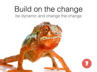 Build on the change
be dynamic and change the change
7
 