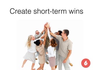Create short-term wins
6
 