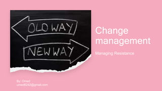Change
management
Managing Resistance
By: Omed
umed6242@gmail.com
 