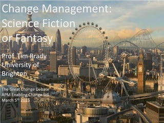 Change Management:
Science Fiction
or Fantasy
Prof. Tim Brady
University of
Brighton
The Great Change Debate
APM Enabling Change SIG
March 5th 2015
 