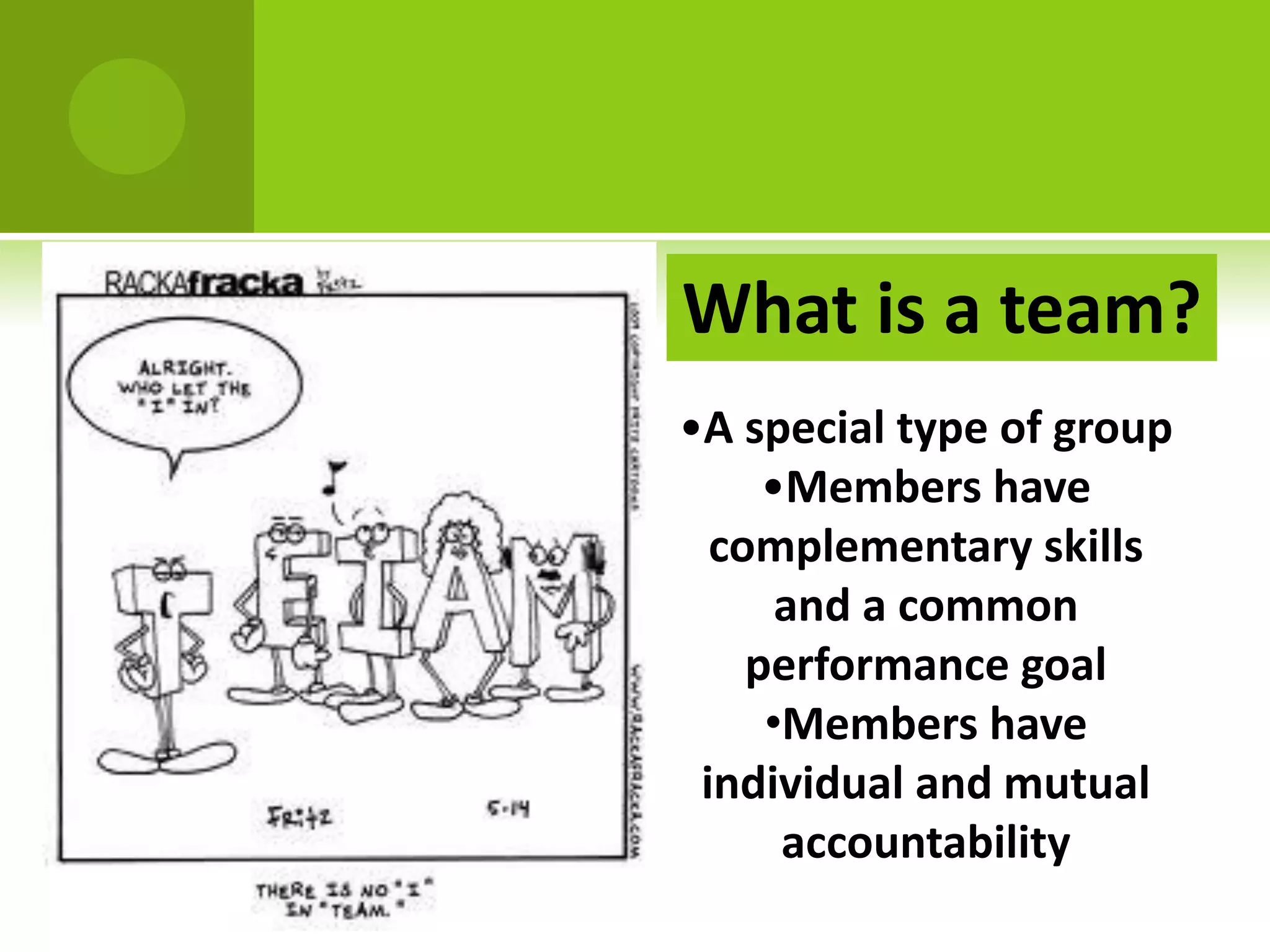 What is a team?
•A special type of group
     •Members have
  complementary skills
      and a common
    performance goal
     •Members have
 individual and mutual
      accountability
 