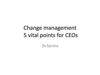 Change management
5 vital points for CEOs
Dr.Sarma
 