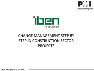 CHANGE MANAGEMENT STEP BY STEP IN CONSTRUCTION SECTOR PROJECTS 
IBEN ENGENHARIA LTDA.  