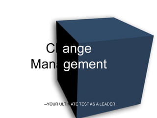 Change Management --YOUR ULTIMATE TEST AS A LEADER 
